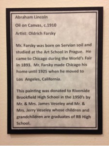 Description of Abraham Lincoln, Portrait in Oil, Odrich Farsky, 1909. Photo provided by Adam Gibbons, teacher at Riverside Brookfield High School in Riverside, IL.